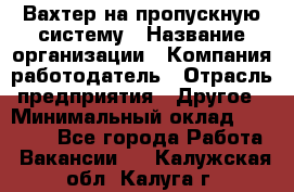 Вахтер на пропускную систему › Название организации ­ Компания-работодатель › Отрасль предприятия ­ Другое › Минимальный оклад ­ 15 000 - Все города Работа » Вакансии   . Калужская обл.,Калуга г.